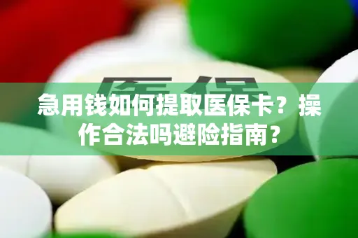 急用钱如何提取医保卡？操作合法吗避险指南？